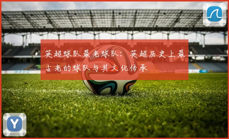 英超球队最老球队:英超历史上最古老的球队与其文化传承