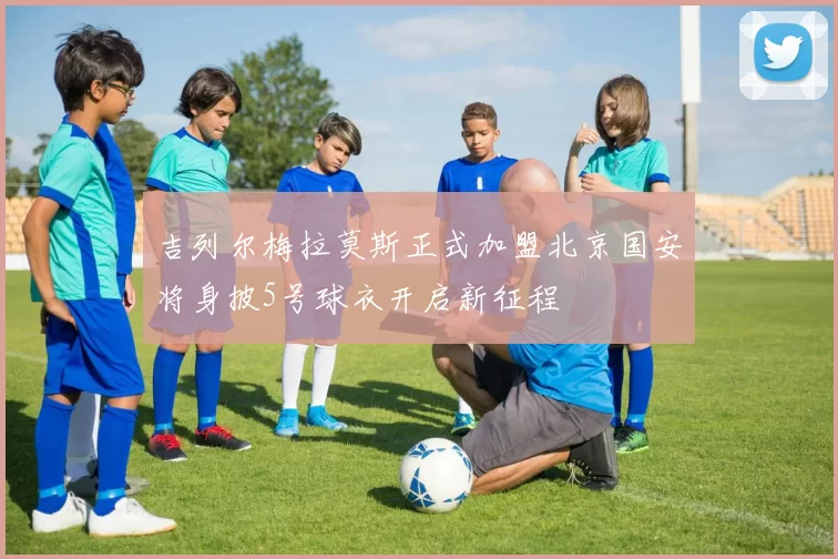 吉列尔梅拉莫斯正式加盟北京国安将身披5号球衣开启新征程