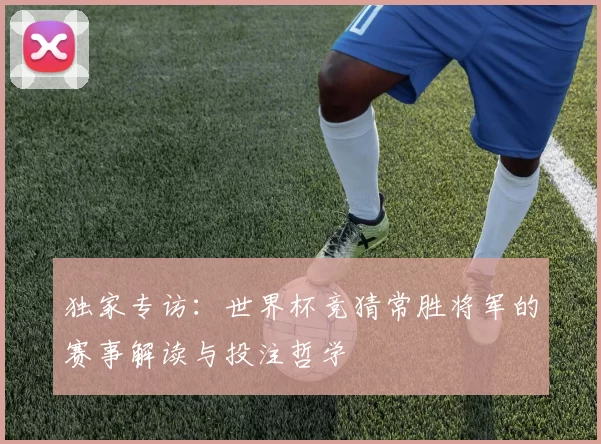独家专访:世界杯竞猜常胜将军的赛事解读与投注哲学