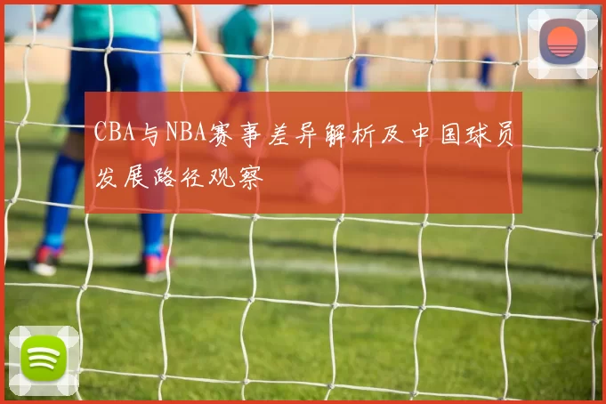 CBA与NBA赛事差异解析及中国球员发展路径观察