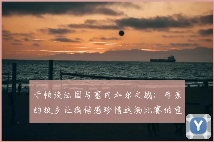 于帕谈法国与塞内加尔之战:母亲的故乡让我倍感珍惜这场比赛的重要性