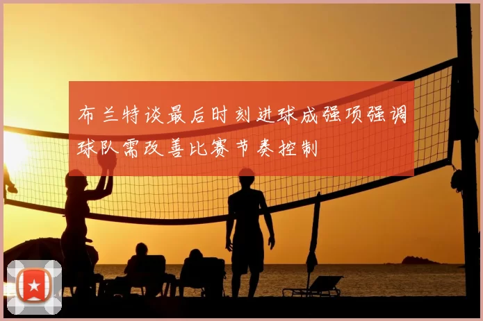布兰特谈最后时刻进球成强项强调球队需改善比赛节奏控制