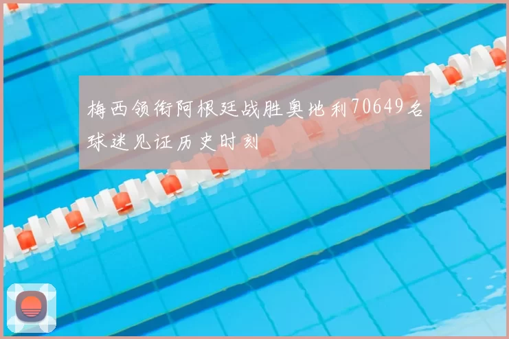梅西领衔阿根廷战胜奥地利70649名球迷见证历史时刻