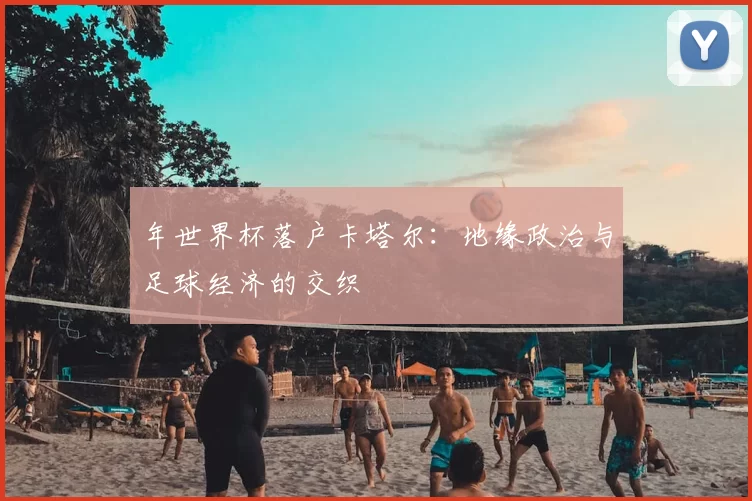 年世界杯落户卡塔尔:地缘政治与足球经济的交织