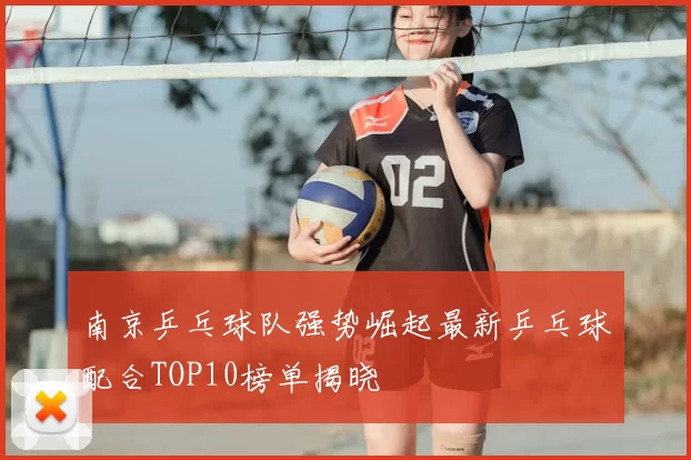 南京乒乓球队强势崛起最新乒乓球配合TOP10榜单揭晓