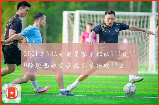 2001年NBA全明星赛东部以111比110险胜西部艾弗森末节独砍15分