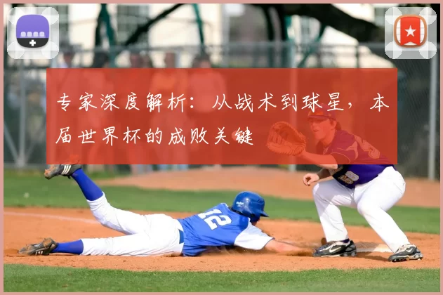 专家深度解析:从战术到球星,本届世界杯的成败关键