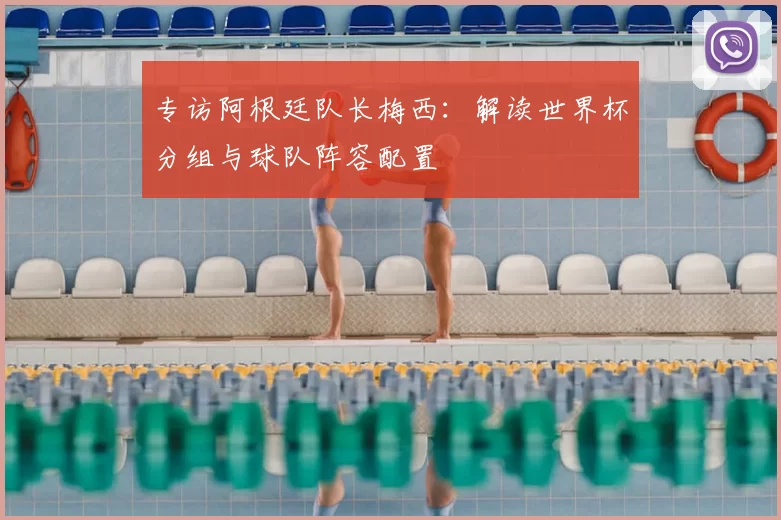 专访阿根廷队长梅西:解读世界杯分组与球队阵容配置