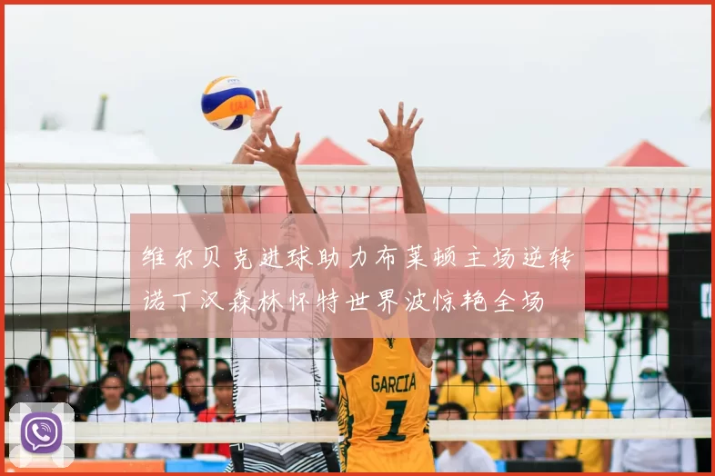 维尔贝克进球助力布莱顿主场逆转诺丁汉森林怀特世界波惊艳全场