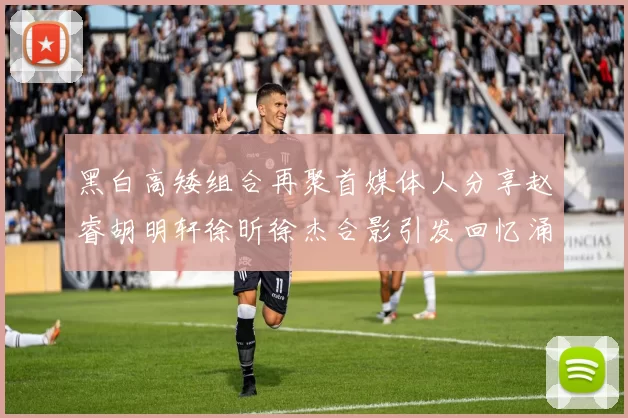 黑白高矮组合再聚首媒体人分享赵睿胡明轩徐昕徐杰合影引发回忆涌现