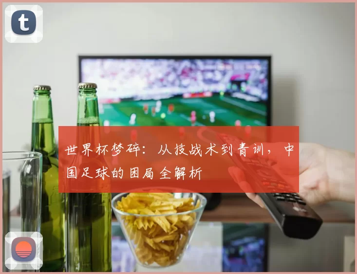 世界杯梦碎:从技战术到青训,中国足球的困局全解析