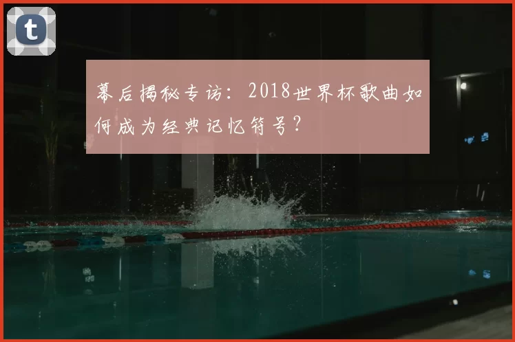 幕后揭秘专访：2018世界杯歌曲如何成为经典记忆符号？