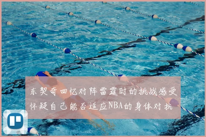 东契奇回忆对阵雷霆时的挑战感受怀疑自己能否适应NBA的身体对抗