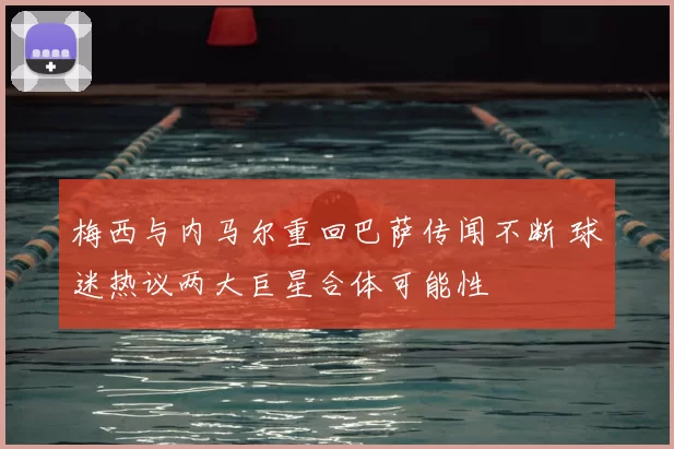梅西与内马尔重回巴萨传闻不断 球迷热议两大巨星合体可能性