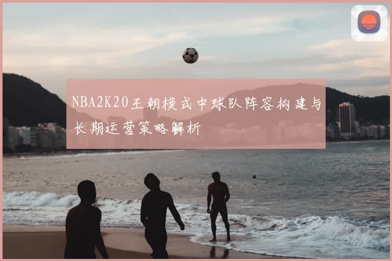 NBA2K20王朝模式中球队阵容构建与长期运营策略解析