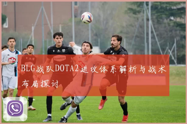 BLG战队DOTA2进攻体系解析与战术布局探讨