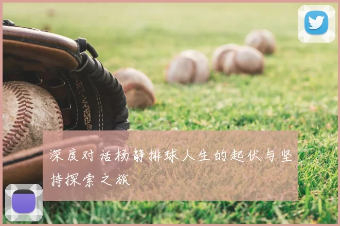 深度对话杨静排球人生的起伏与坚持探索之旅