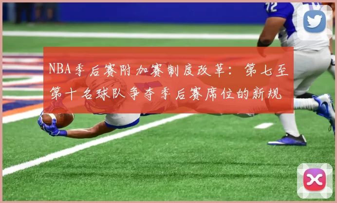 NBA季后赛附加赛制度改革：第七至第十名球队争夺季后赛席位的新规则解读