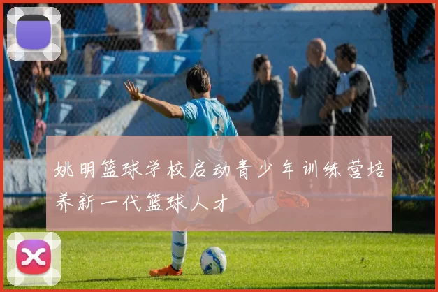 姚明篮球学校启动青少年训练营培养新一代篮球人才