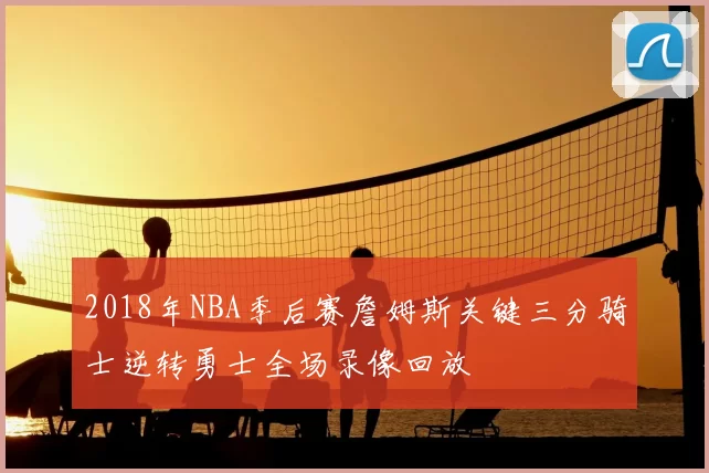 2018年NBA季后赛詹姆斯关键三分骑士逆转勇士全场录像回放