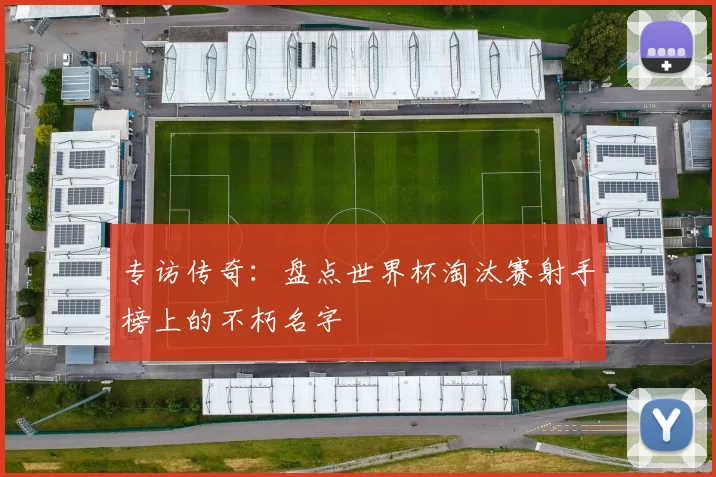 专访传奇:盘点世界杯淘汰赛射手榜上的不朽名字