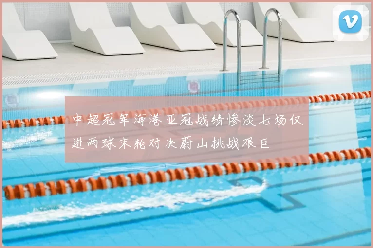 中超冠军海港亚冠战绩惨淡七场仅进两球末轮对决蔚山挑战艰巨