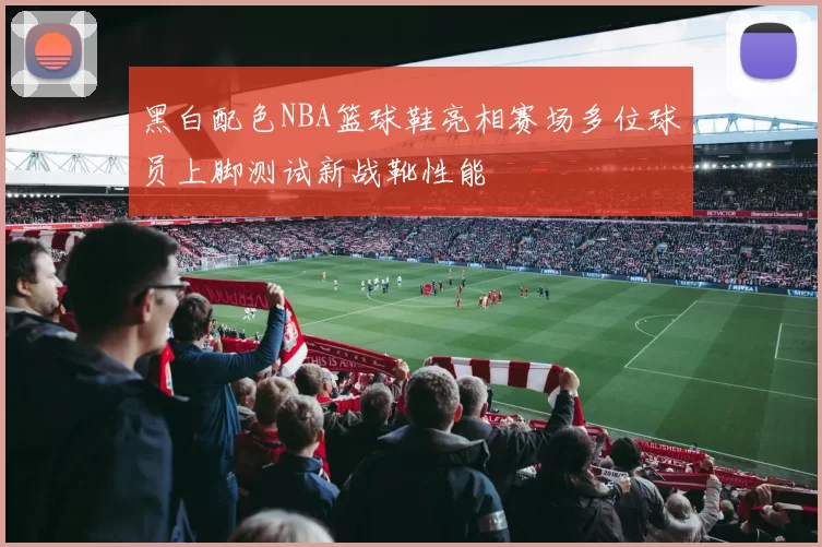 黑白配色NBA篮球鞋亮相赛场多位球员上脚测试新战靴性能
