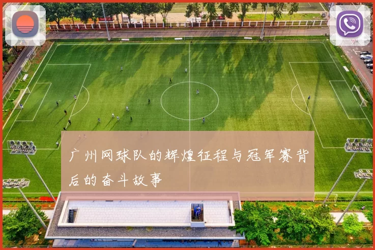 广州网球队的辉煌征程与冠军赛背后的奋斗故事