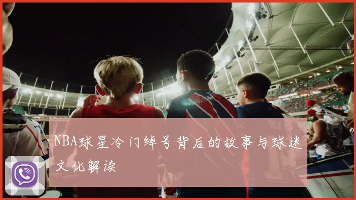 NBA球星冷门绰号背后的故事与球迷文化解读