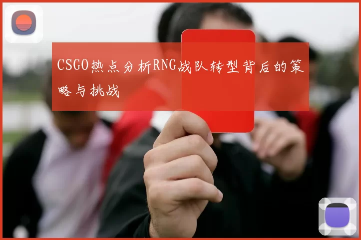 CSGO热点分析RNG战队转型背后的策略与挑战