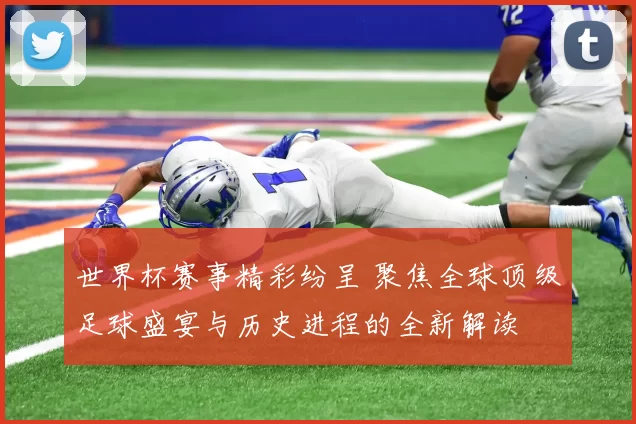 世界杯赛事精彩纷呈 聚焦全球顶级足球盛宴与历史进程的全新解读