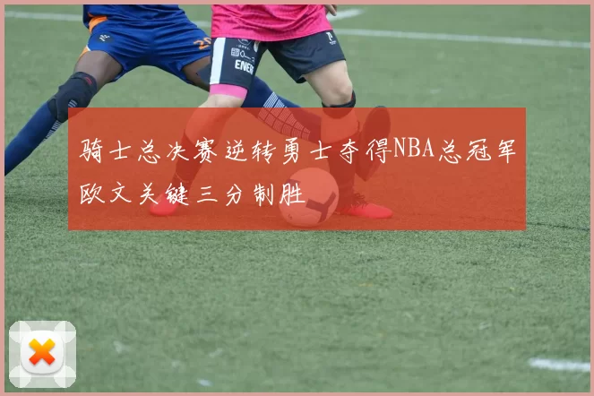 骑士总决赛逆转勇士夺得NBA总冠军欧文关键三分制胜