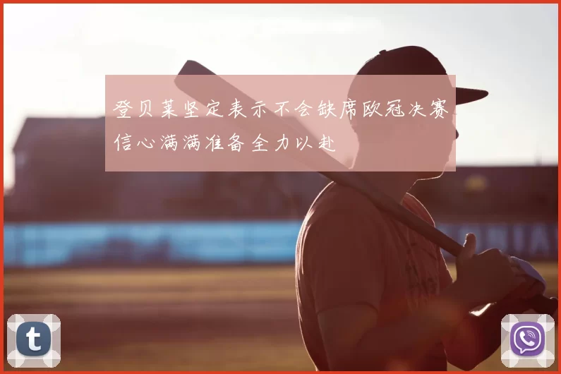登贝莱坚定表示不会缺席欧冠决赛信心满满准备全力以赴