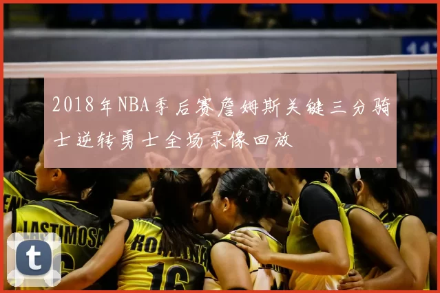 2018年NBA季后赛詹姆斯关键三分骑士逆转勇士全场录像回放