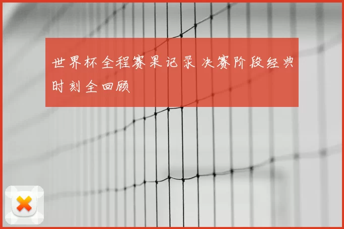 世界杯全程赛果记录 决赛阶段经典时刻全回顾