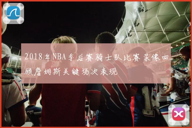 2018年NBA季后赛骑士队比赛录像回顾詹姆斯关键场次表现