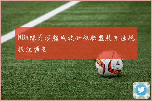 NBA球员涉赌风波升级联盟展开违规投注调查