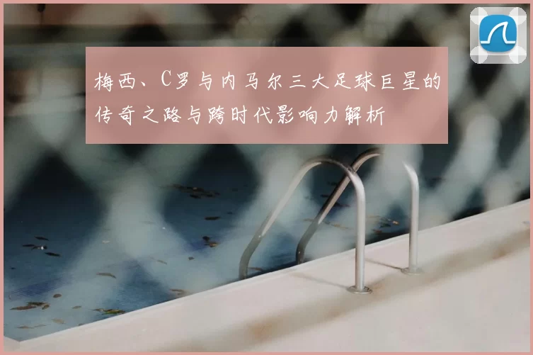 梅西、C罗与内马尔三大足球巨星的传奇之路与跨时代影响力解析