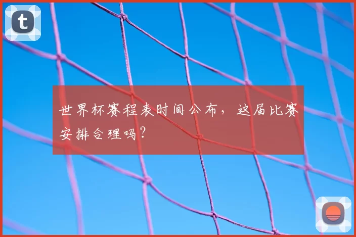 世界杯赛程表时间公布,这届比赛安排合理吗?