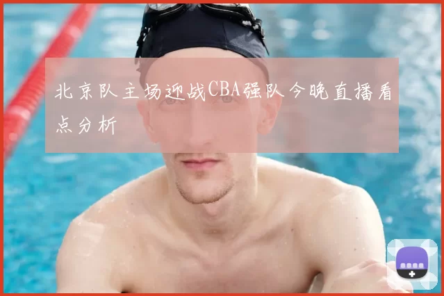 北京队主场迎战CBA强队今晚直播看点分析