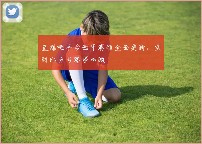 直播吧平台西甲赛程全面更新，实时比分与赛事回顾