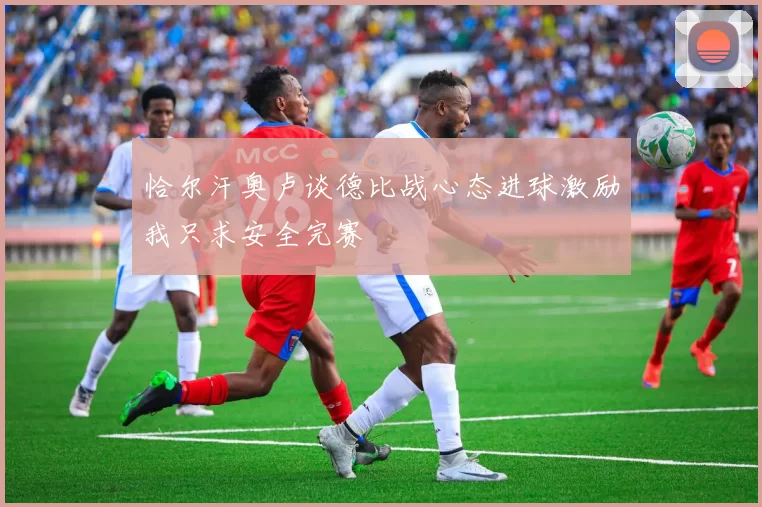 恰尔汗奥卢谈德比战心态进球激励我只求安全完赛