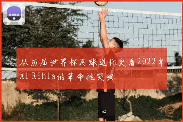 从历届世界杯用球进化史看2022年Al Rihla的革命性突破