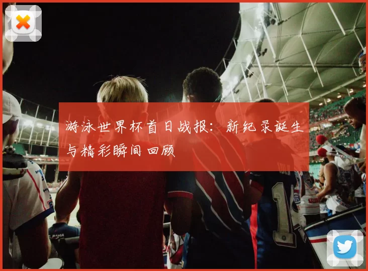 游泳世界杯首日战报:新纪录诞生与精彩瞬间回顾