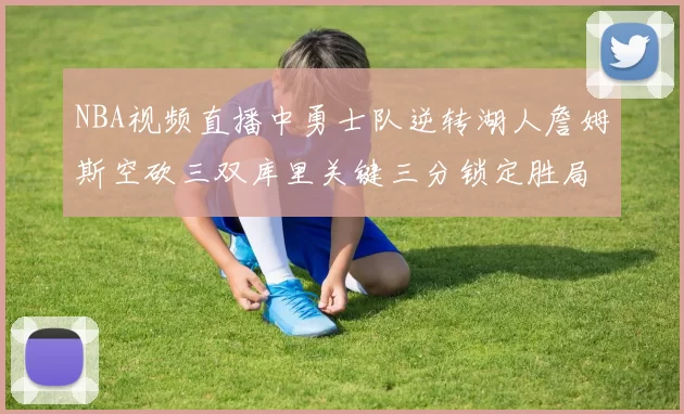 NBA视频直播中勇士队逆转湖人詹姆斯空砍三双库里关键三分锁定胜局