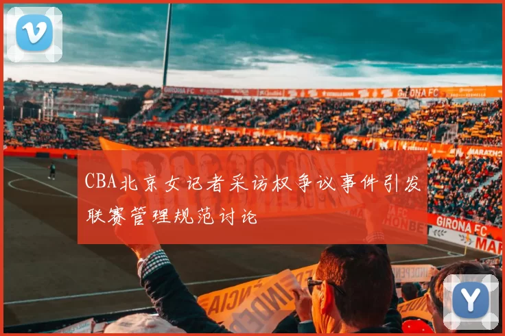 CBA北京女记者采访权争议事件引发联赛管理规范讨论