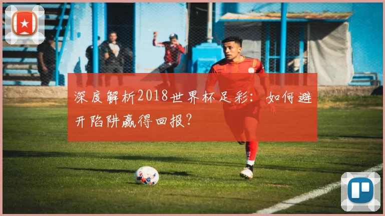 深度解析2018世界杯足彩:如何避开陷阱赢得回报?