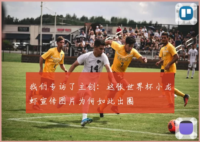 我们专访了主创:这张世界杯小龙虾宣传图片为何如此出圈