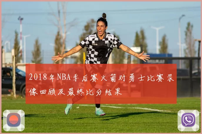 2018年NBA季后赛火箭对勇士比赛录像回顾及最终比分结果