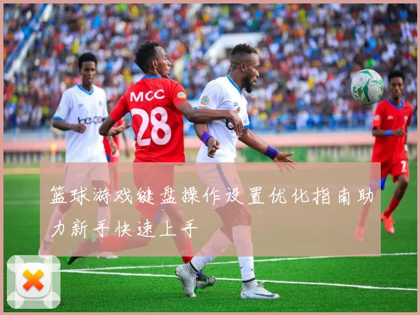 篮球游戏键盘操作设置优化指南助力新手快速上手